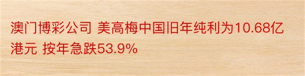 澳门博彩公司 美高梅中国旧年纯利为10.68亿港元 按年急跌53.9%