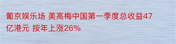 葡京娱乐场 美高梅中国第一季度总收益47亿港元 按年上涨26%