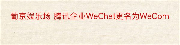 葡京娱乐场 腾讯企业WeChat更名为WeCom