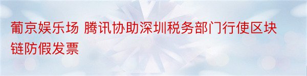 葡京娱乐场 腾讯协助深圳税务部门行使区块链防假发票