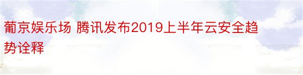 葡京娱乐场 腾讯发布2019上半年云安全趋势诠释