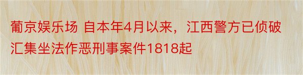 葡京娱乐场 自本年4月以来，江西警方已侦破汇集坐法作恶刑事案件1818起