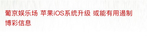 葡京娱乐场 苹果iOS系统升级 或能有用遏制博彩信息
