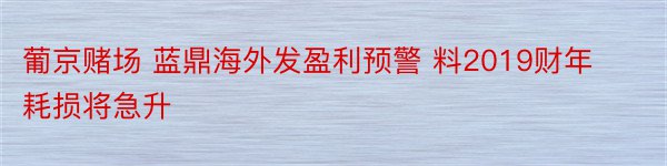 葡京赌场 蓝鼎海外发盈利预警 料2019财年耗损将急升