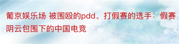 葡京娱乐场 被围殴的pdd、打假赛的选手：假赛阴云包围下的中国电竞