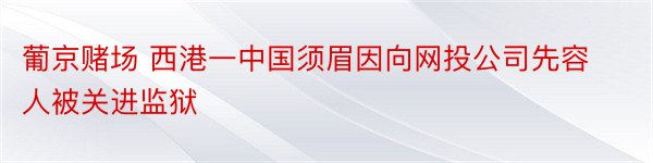 葡京赌场 西港一中国须眉因向网投公司先容人被关进监狱
