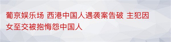葡京娱乐场 西港中国人遇袭案告破 主犯因女至交被抱悔怨中国人
