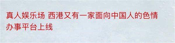 真人娱乐场 西港又有一家面向中国人的色情办事平台上线