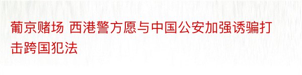 葡京赌场 西港警方愿与中国公安加强诱骗打击跨国犯法