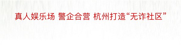 真人娱乐场 警企合营 杭州打造“无诈社区”
