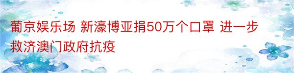 葡京娱乐场 新濠博亚捐50万个口罩 进一步救济澳门政府抗疫