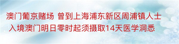 澳门葡京赌场 曾到上海浦东新区周浦镇人士 入境澳门明日零时起须摄取14天医学洞悉