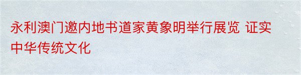 永利澳门邀内地书道家黄象明举行展览 证实中华传统文化
