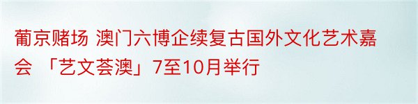 葡京赌场 澳门六博企续复古国外文化艺术嘉会 「艺文荟澳」7至10月举行
