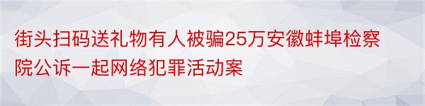 街头扫码送礼物有人被骗25万安徽蚌埠检察院公诉一起网络犯罪活动案