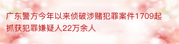 广东警方今年以来侦破涉赌犯罪案件1709起抓获犯罪嫌疑人22万余人
