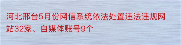 河北邢台5月份网信系统依法处置违法违规网站32家、自媒体账号9个