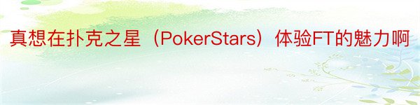 真想在扑克之星（PokerStars）体验FT的魅力啊