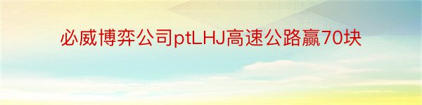 必威博弈公司ptLHJ高速公路赢70块